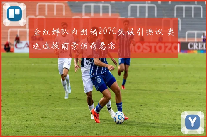 全红婵队内测试207C失误引热议 奥运选拔前景仍存悬念