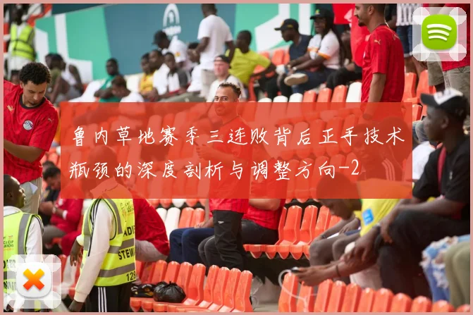 鲁内草地赛季三连败背后正手技术瓶颈的深度剖析与调整方向