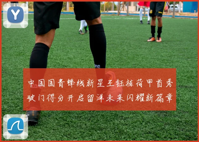 中国国青锋线新星王钰栋荷甲首秀破门得分开启留洋未来闪耀新篇章