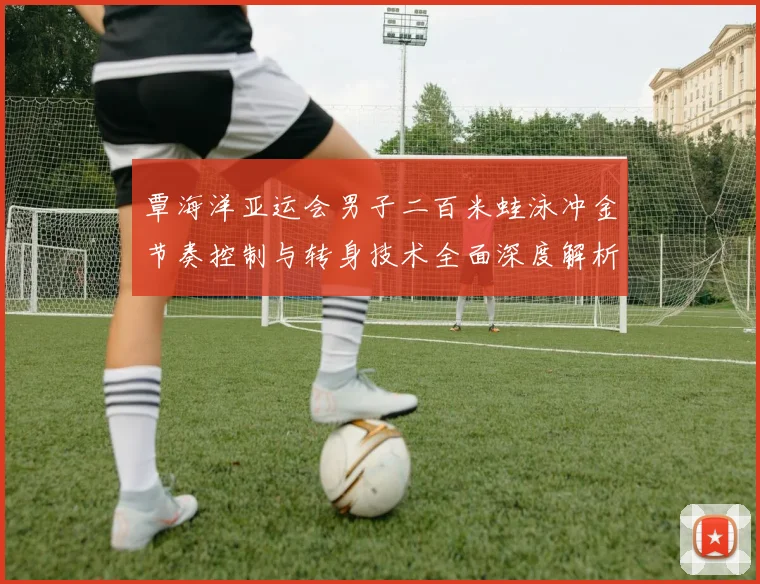 覃海洋亚运会男子二百米蛙泳冲金节奏控制与转身技术全面深度解析