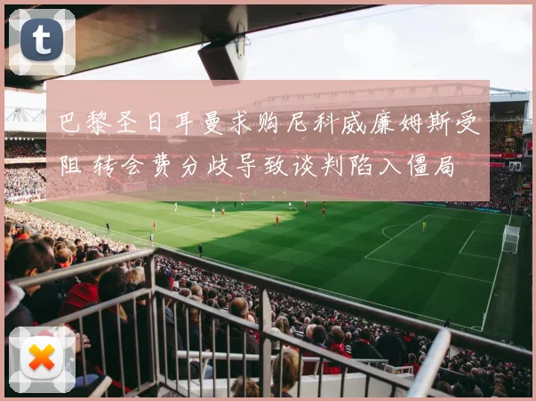巴黎圣日耳曼求购尼科威廉姆斯受阻 转会费分歧导致谈判陷入僵局