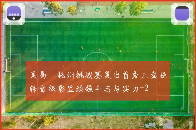 吴易昺杭州挑战赛复出首秀三盘逆转晋级彰显顽强斗志与实力