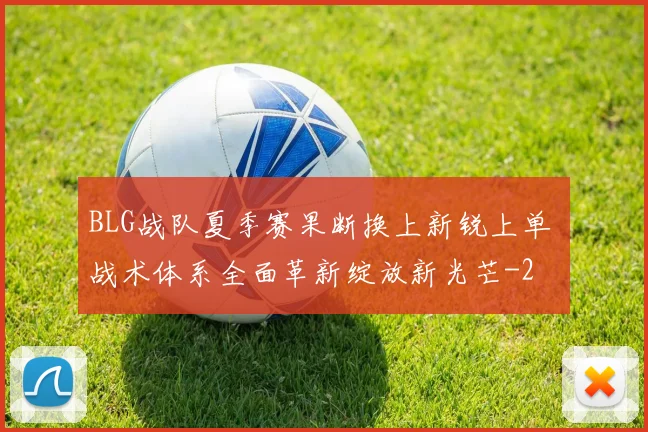 BLG战队夏季赛果断换上新锐上单 战术体系全面革新绽放新光芒