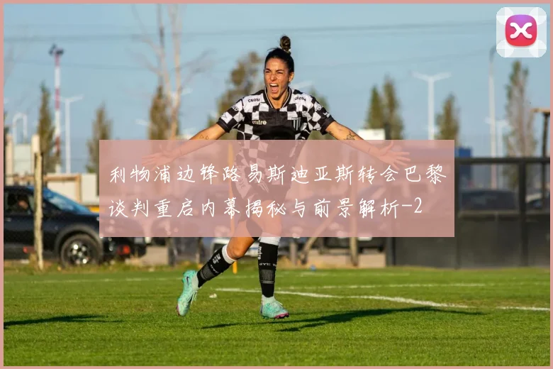利物浦边锋路易斯迪亚斯转会巴黎谈判重启内幕揭秘与前景解析