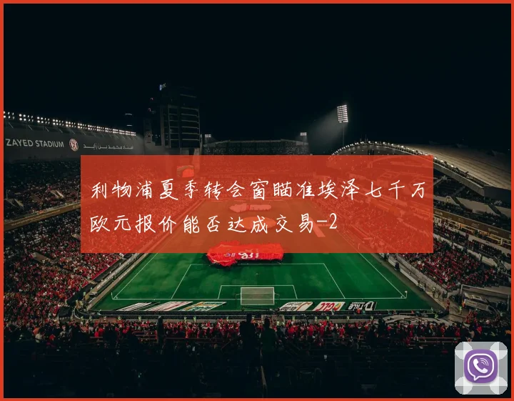 利物浦夏季转会窗瞄准埃泽七千万欧元报价能否达成交易