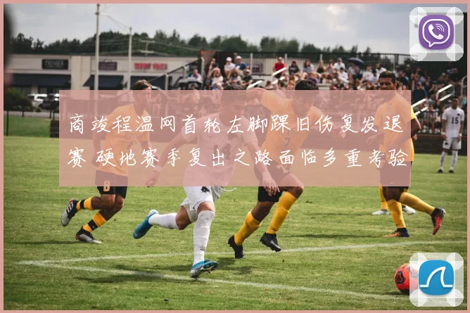 商竣程温网首轮左脚踝旧伤复发退赛 硬地赛季复出之路面临多重考验