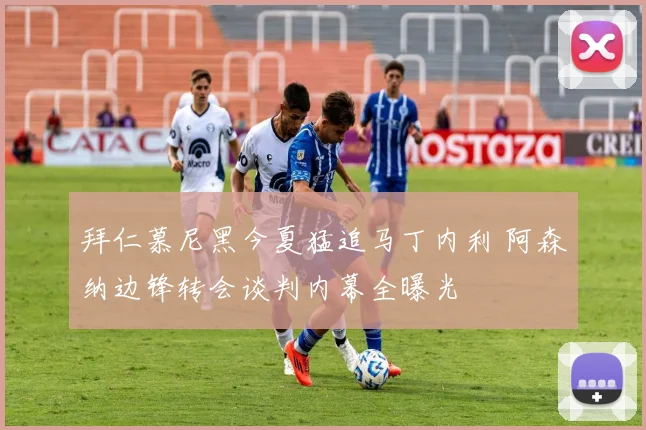 拜仁慕尼黑今夏猛追马丁内利 阿森纳边锋转会谈判内幕全曝光