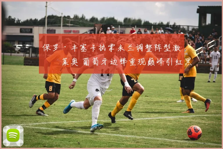 保罗·丰塞卡执掌米兰调整阵型激活莱奥 葡萄牙边锋重现巅峰引红黑狂飙