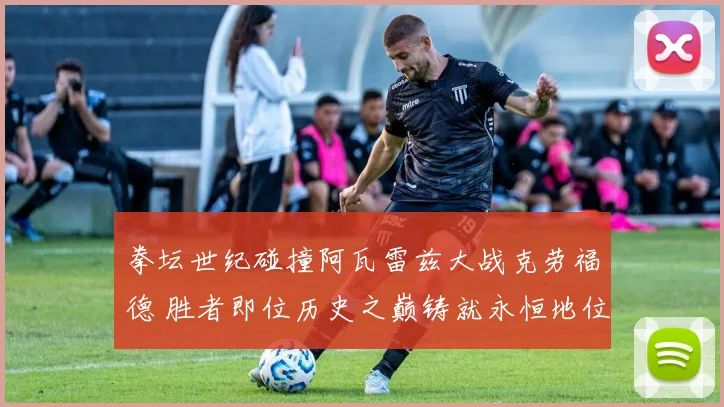 拳坛世纪碰撞阿瓦雷兹大战克劳福德 胜者即位历史之巅铸就永恒地位