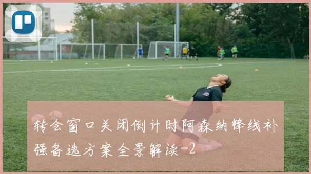 转会窗口关闭倒计时阿森纳锋线补强备选方案全景解读