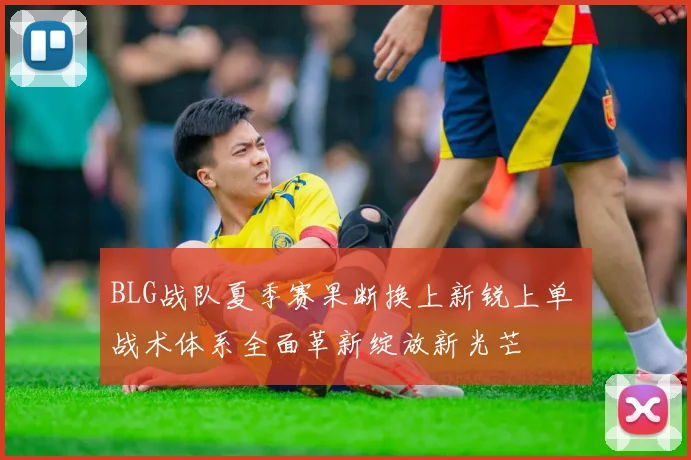 BLG战队夏季赛果断换上新锐上单 战术体系全面革新绽放新光芒
