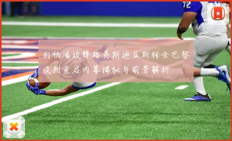 利物浦边锋路易斯迪亚斯转会巴黎谈判重启内幕揭秘与前景解析