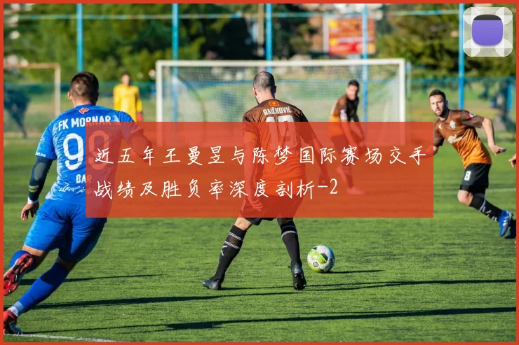 近五年王曼昱与陈梦国际赛场交手战绩及胜负率深度剖析