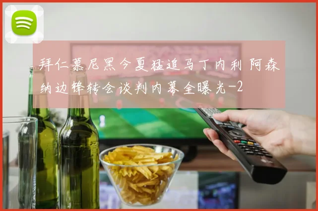 拜仁慕尼黑今夏猛追马丁内利 阿森纳边锋转会谈判内幕全曝光