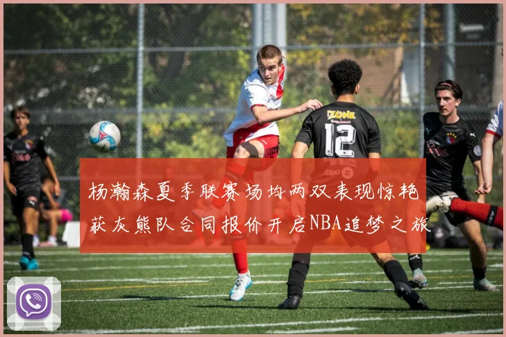 杨瀚森夏季联赛场均两双表现惊艳获灰熊队合同报价开启NBA追梦之旅
