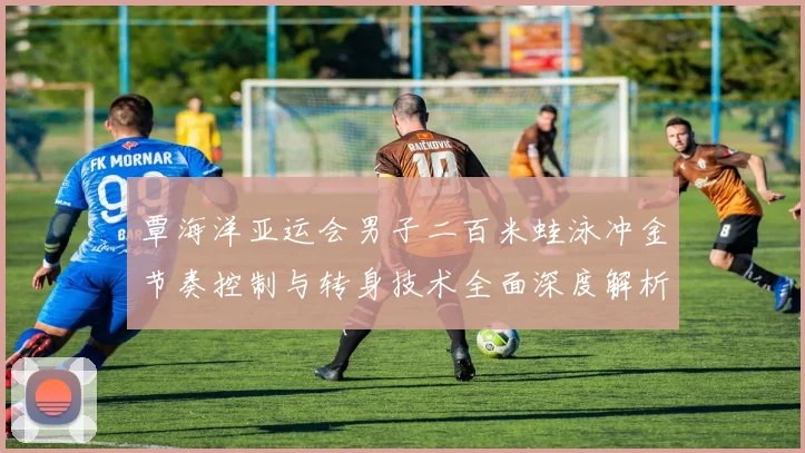 覃海洋亚运会男子二百米蛙泳冲金节奏控制与转身技术全面深度解析