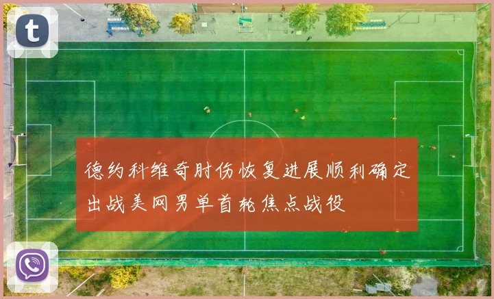 德约科维奇肘伤恢复进展顺利确定出战美网男单首轮焦点战役
