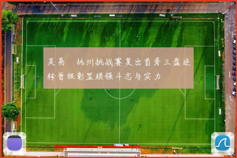 吴易昺杭州挑战赛复出首秀三盘逆转晋级彰显顽强斗志与实力
