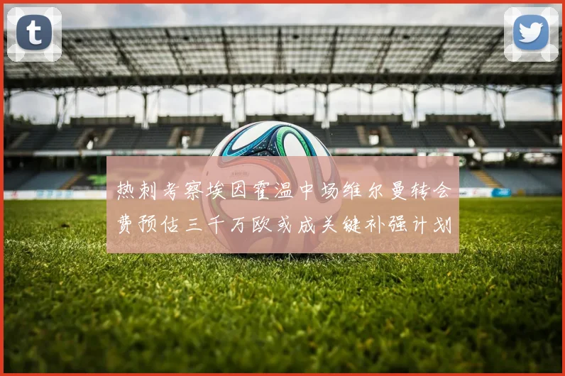 热刺考察埃因霍温中场维尔曼转会费预估三千万欧或成关键补强计划
