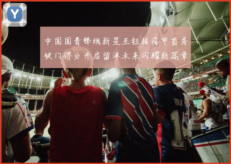中国国青锋线新星王钰栋荷甲首秀破门得分开启留洋未来闪耀新篇章