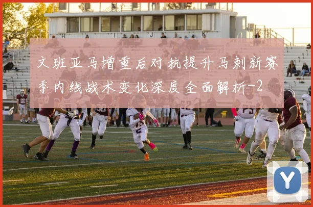 文班亚马增重后对抗提升马刺新赛季内线战术变化深度全面解析