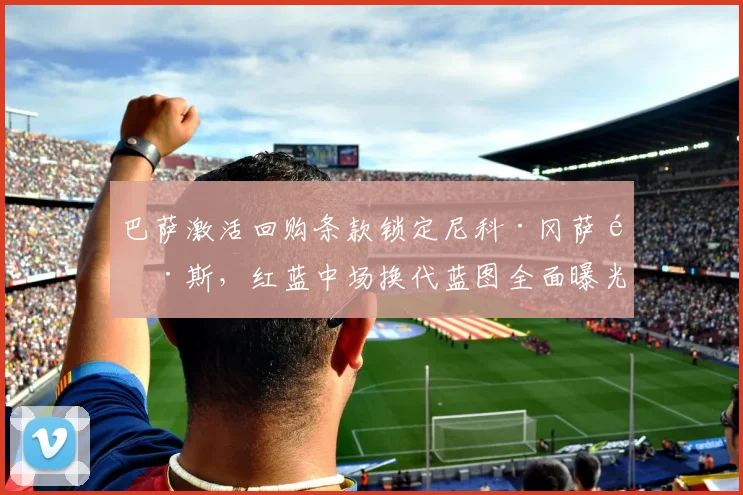 巴萨激活回购条款锁定尼科·冈萨雷斯，红蓝中场换代蓝图全面曝光