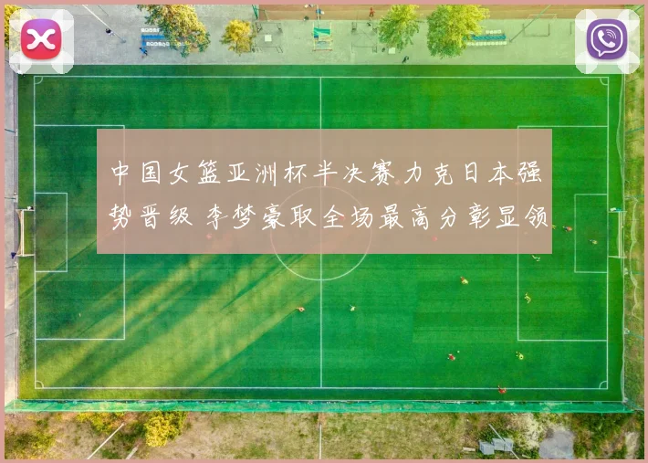 中国女篮亚洲杯半决赛力克日本强势晋级 李梦豪取全场最高分彰显领袖本色
