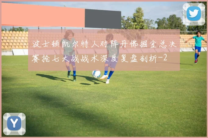 波士顿凯尔特人对阵丹佛掘金总决赛抢七大战战术深度复盘剖析