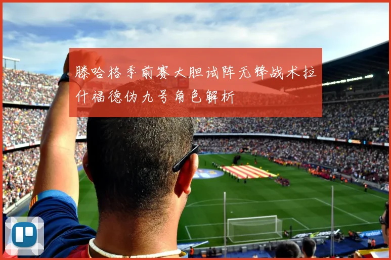 滕哈格季前赛大胆试阵无锋战术拉什福德伪九号角色解析
