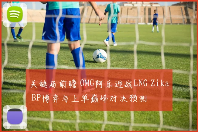 关键局前瞻 OMG阿乐迎战LNG Zika BP博弈与上单巅峰对决预测