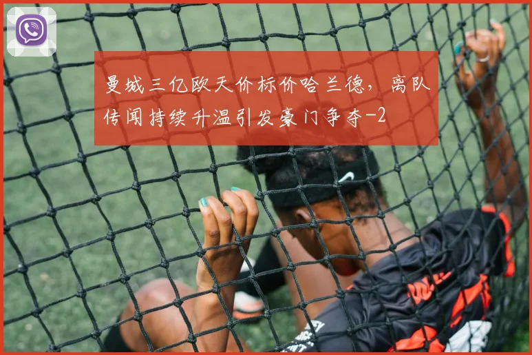 曼城三亿欧天价标价哈兰德，离队传闻持续升温引发豪门争夺