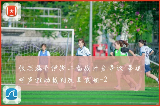 张志磊乔伊斯二番战计分争议 拳迷呼声推动裁判改革浪潮