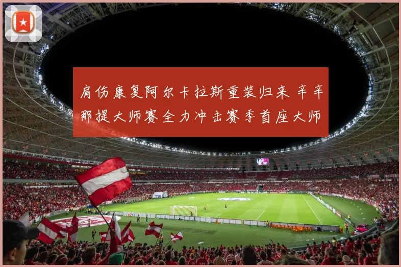 肩伤康复阿尔卡拉斯重装归来 辛辛那提大师赛全力冲击赛季首座大师赛桂冠