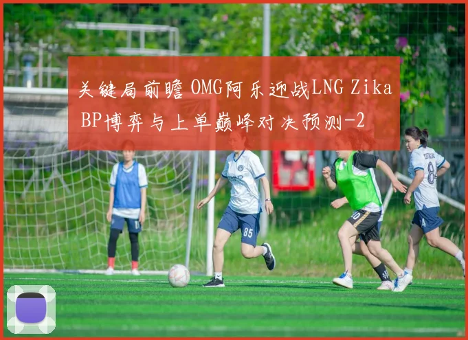 关键局前瞻 OMG阿乐迎战LNG Zika BP博弈与上单巅峰对决预测