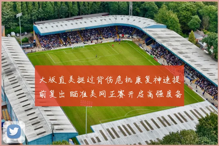 大坂直美挺过背伤危机康复神速提前复出 瞄准美网正赛开启高强度备战