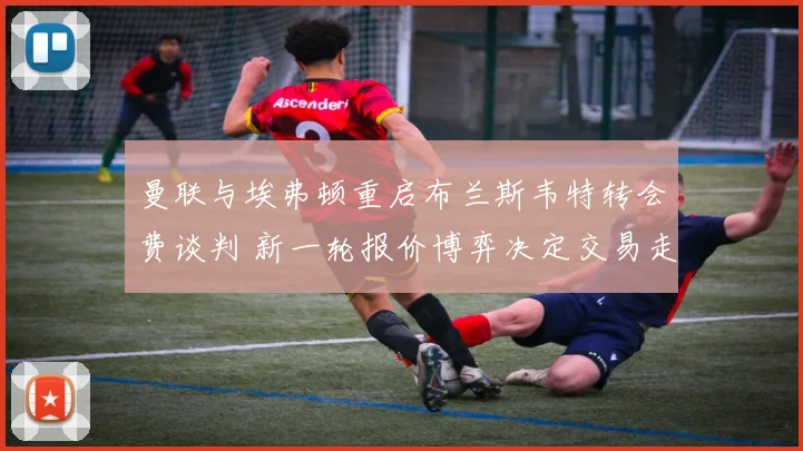 曼联与埃弗顿重启布兰斯韦特转会费谈判 新一轮报价博弈决定交易走向