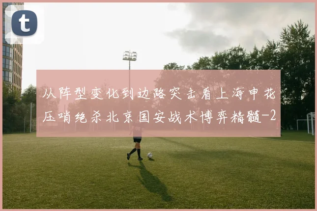 从阵型变化到边路突击看上海申花压哨绝杀北京国安战术博弈精髓